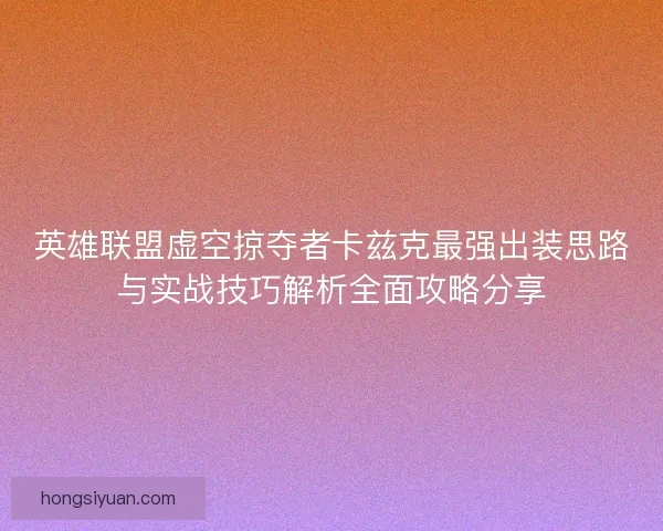 英雄联盟虚空掠夺者卡兹克最强出装思路与实战技巧解析全面攻略分享