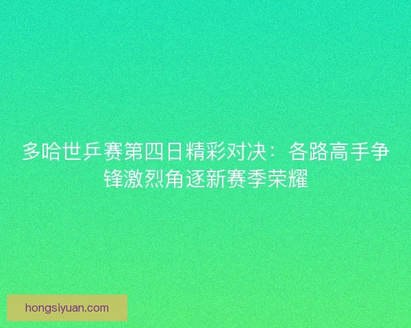 多哈世乒赛第四日精彩对决：各路高手争锋激烈角逐新赛季荣耀
