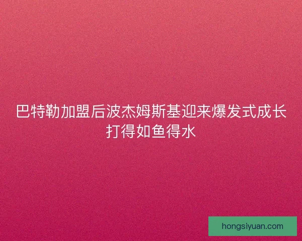 巴特勒加盟后波杰姆斯基迎来爆发式成长打得如鱼得水