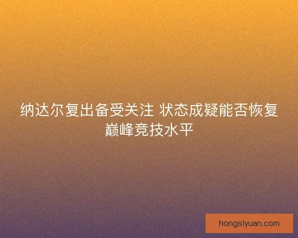 纳达尔复出备受关注 状态成疑能否恢复巅峰竞技水平