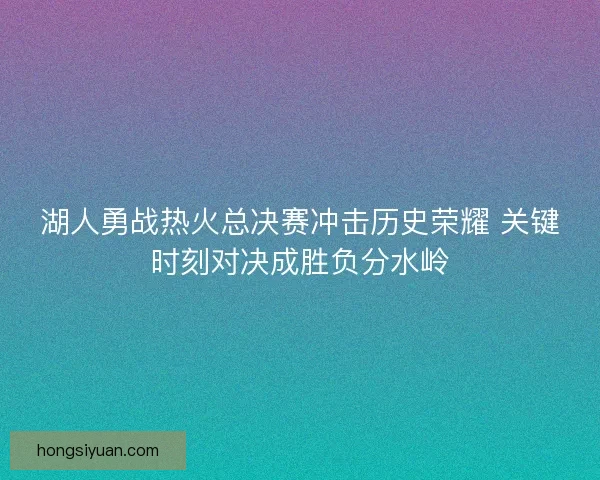 湖人勇战热火总决赛冲击历史荣耀 关键时刻对决成胜负分水岭