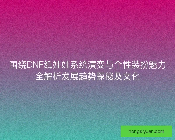 围绕DNF纸娃娃系统演变与个性装扮魅力全解析发展趋势探秘及文化